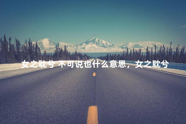 女之耽兮 不可说也什么意思，女之耽兮不可说也说的读音